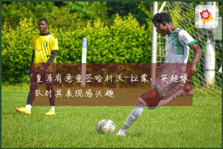 皇马有意重签哈科沃-拉蒙，英超球队对其表现感兴趣