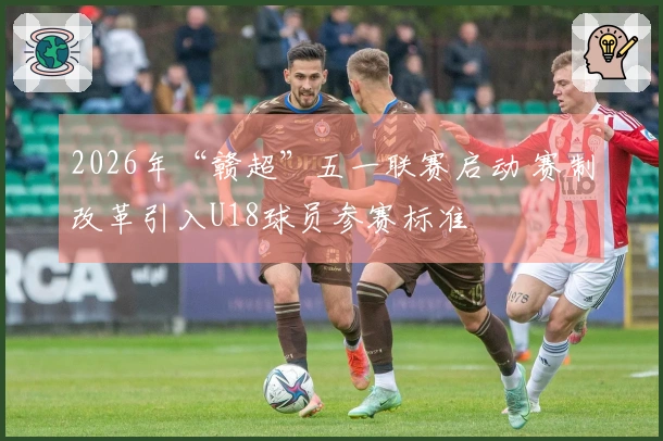 2026年“赣超”五一联赛启动 赛制改革引入U18球员参赛标准