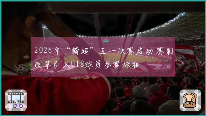2026年“赣超”五一联赛启动 赛制改革引入U18球员参赛标准